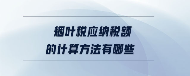 煙葉稅應(yīng)納稅額的計算方法有哪些