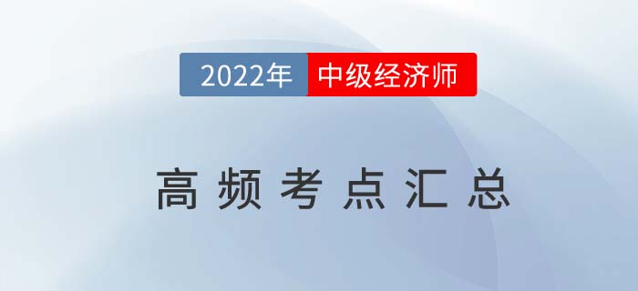 2022年中級經(jīng)濟(jì)師高頻考點(diǎn)匯總篇，臨考必備干貨!