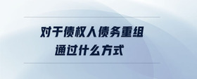 對(duì)于債權(quán)人債務(wù)重組通過(guò)什么方式