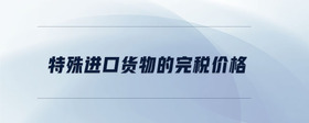 特殊進口貨物的完稅價格