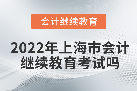 2022年上海市會計繼續(xù)教育考試嗎？