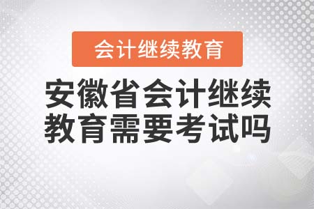 2022年安徽省會計繼續(xù)教育需要考試嗎？