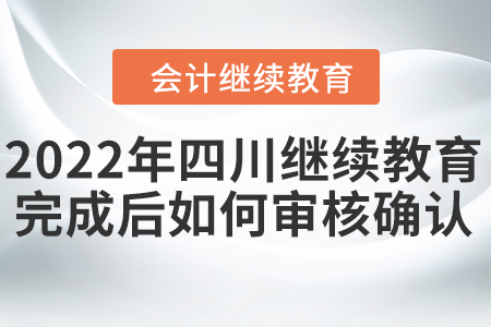 2022年四川會(huì)計(jì)繼續(xù)教育完成后如何審核確認(rèn)？
