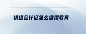 初級(jí)會(huì)計(jì)證怎么繼續(xù)教育
