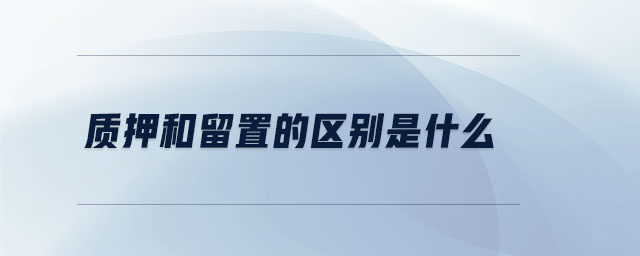 質(zhì)押和留置的區(qū)別是什么