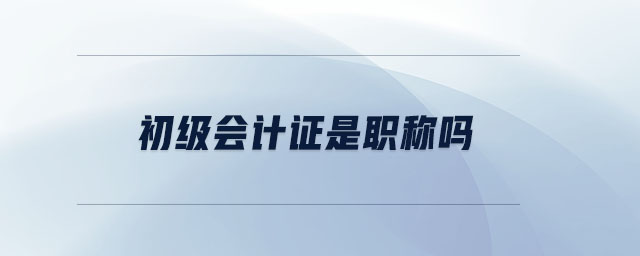 初級(jí)會(huì)計(jì)證是職稱(chēng)嗎