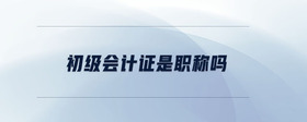 初級(jí)會(huì)計(jì)證是職稱嗎