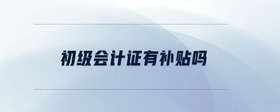 初級(jí)會(huì)計(jì)證有補(bǔ)貼嗎