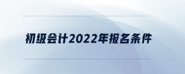 初級會計(jì)2022年報(bào)名條件