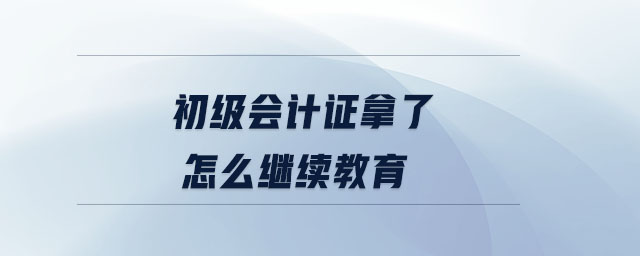 初級(jí)會(huì)計(jì)證拿了怎么繼續(xù)教育
