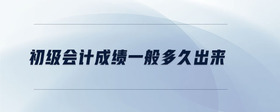 初級(jí)會(huì)計(jì)成績一般多久出來