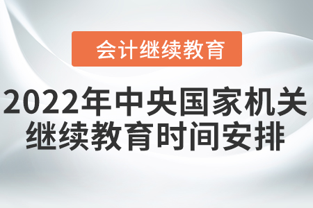 2022年中央國家機(jī)關(guān)會(huì)計(jì)人員繼續(xù)教育時(shí)間安排