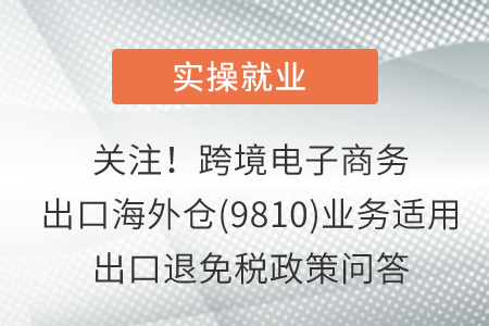 關(guān)注！跨境電子商務(wù)出口海外倉(cāng)(9810)業(yè)務(wù)適用出口退免稅政策問(wèn)答