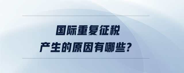 國際重復(fù)征稅產(chǎn)生的原因有哪些