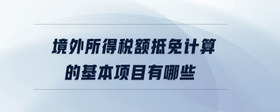 境外所得稅額抵免計(jì)算的基本項(xiàng)目有哪些