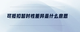 可抵扣暫時(shí)性差異是什么意思