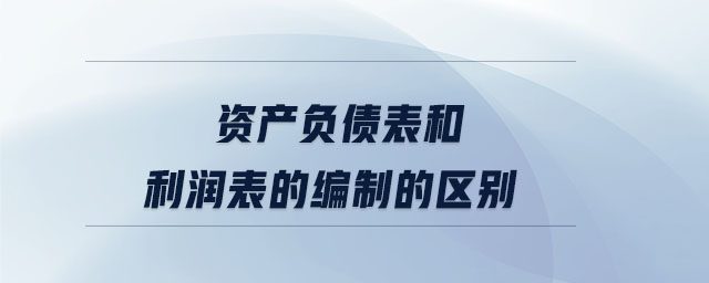 資產(chǎn)負債表和利潤表的編制的區(qū)別