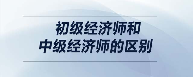 初級經(jīng)濟師和中級經(jīng)濟師的區(qū)別
