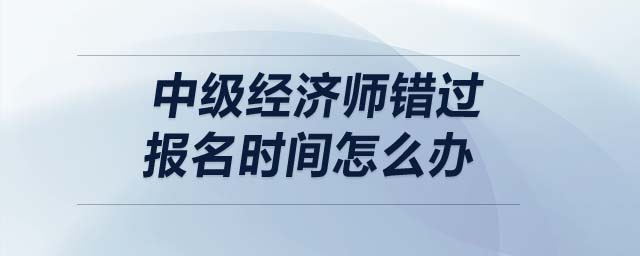 中級(jí)經(jīng)濟(jì)師錯(cuò)過(guò)報(bào)名時(shí)間怎么辦