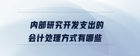 內(nèi)部研究開發(fā)支出的會計處理方式有哪些