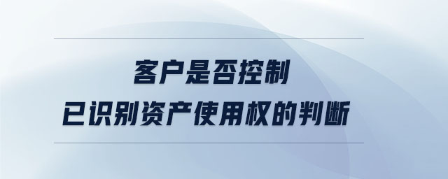 客戶是否控制已識別資產(chǎn)使用權的判斷