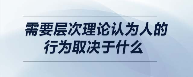 需要層次理論認為人的行為取決于什么