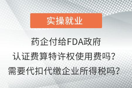 藥企付給FDA政府認(rèn)證費(fèi)算特許權(quán)使用費(fèi)嗎？需要代扣代繳企業(yè)所得稅嗎？