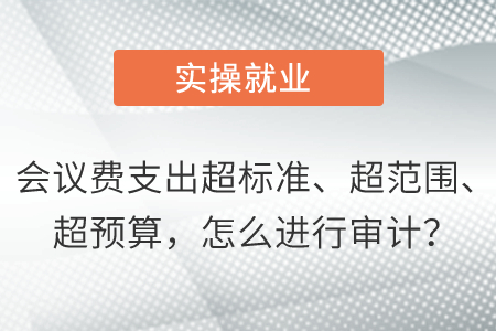 會議費(fèi)支出超標(biāo)準(zhǔn)、超范圍、超預(yù)算，怎么進(jìn)行審計(jì)？