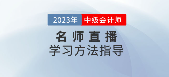 名師直播：2023年中級(jí)會(huì)計(jì)考試學(xué)習(xí)方法指導(dǎo)速看！