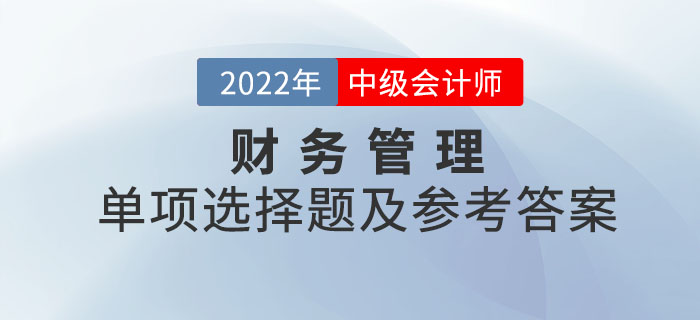 2022年中級(jí)會(huì)計(jì)財(cái)務(wù)管理單項(xiàng)選擇題及參考答案第一批次_考生回憶版