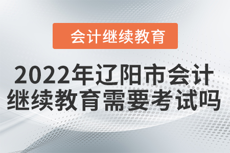 2022年遼陽(yáng)市會(huì)計(jì)繼續(xù)教育需要考試嗎？