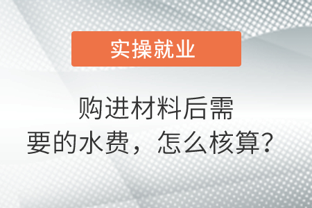 購進(jìn)材料后需要的水費(fèi)，怎么核算？