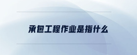 承包工程作業(yè)是指什么