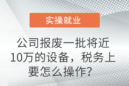 公司報(bào)廢一批將近10萬(wàn)的設(shè)備，稅務(wù)上要怎么操作？