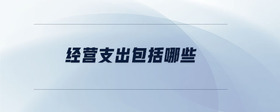 經(jīng)營(yíng)支出包括哪些