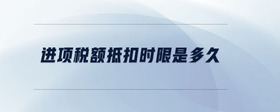 進(jìn)項(xiàng)稅額抵扣時(shí)限是多久