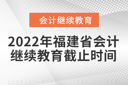 2022年福建省會計人員繼續(xù)教育截止時間