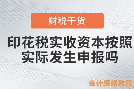 印花稅實(shí)收資本按照實(shí)際發(fā)生申報(bào)嗎？