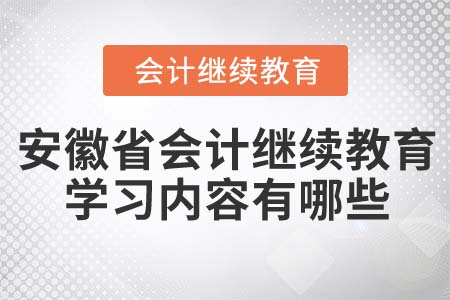2022年安徽省會計繼續(xù)教育學習內(nèi)容有哪些？