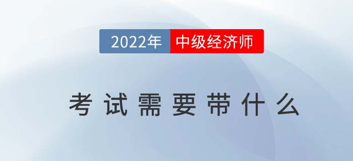 2022年中級(jí)經(jīng)濟(jì)師考試需要帶什么？以下物品缺一不可！