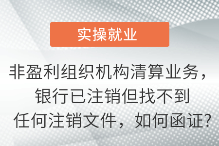 非盈利組織機(jī)構(gòu)清算業(yè)務(wù)，銀行已注銷但找不到任何注銷文件，如何函證?
