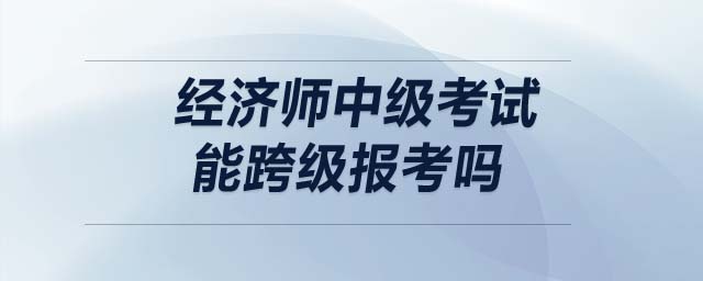 經(jīng)濟師中級考試能跨級報考嗎
