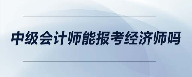 中級(jí)會(huì)計(jì)師能報(bào)考經(jīng)濟(jì)師嗎