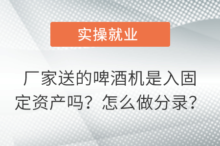 廠家送的啤酒機是入固定資產(chǎn)嗎？怎么做分錄？
