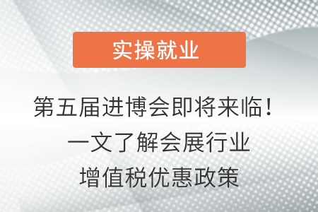 第五屆進(jìn)博會(huì)即將來臨！一文了解會(huì)展行業(yè)增值稅優(yōu)惠政策