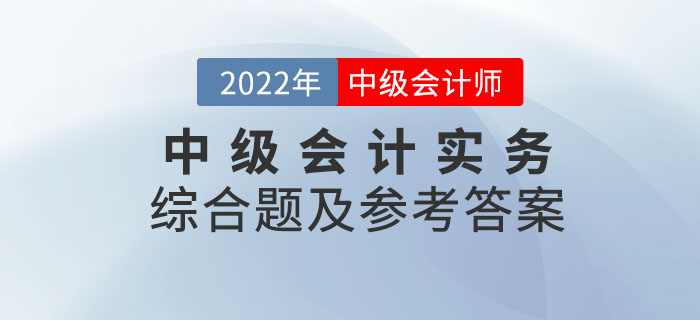 2022年中級(jí)會(huì)計(jì)實(shí)務(wù)綜合題及參考答案第二批次_考生回憶版