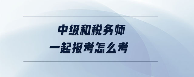 中級(jí)和稅務(wù)師一起報(bào)考怎么考