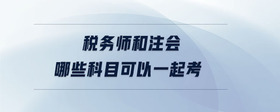 稅務(wù)師和注會哪些科目可以一起考