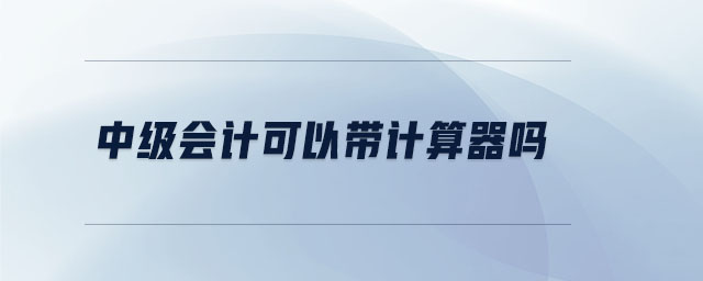 中級(jí)會(huì)計(jì)可以帶計(jì)算器嗎