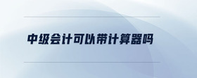中級會計可以帶計算器嗎